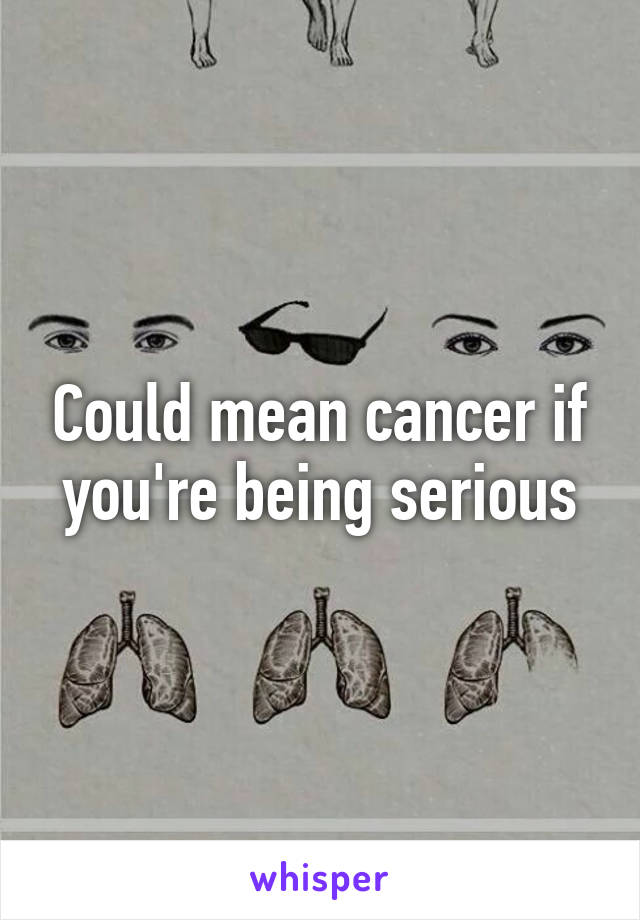 Could mean cancer if you're being serious