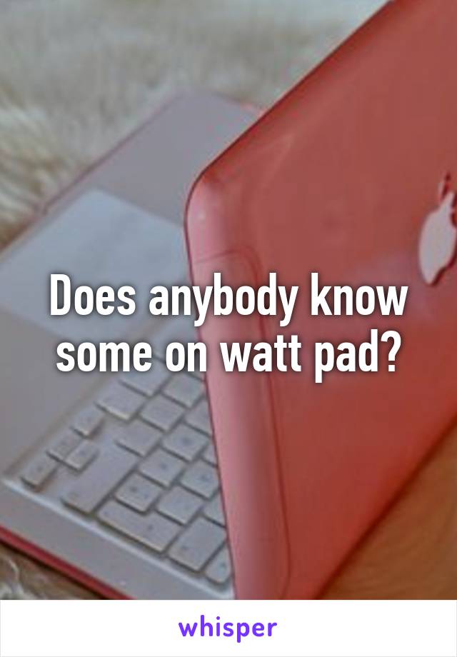 Does anybody know some on watt pad?