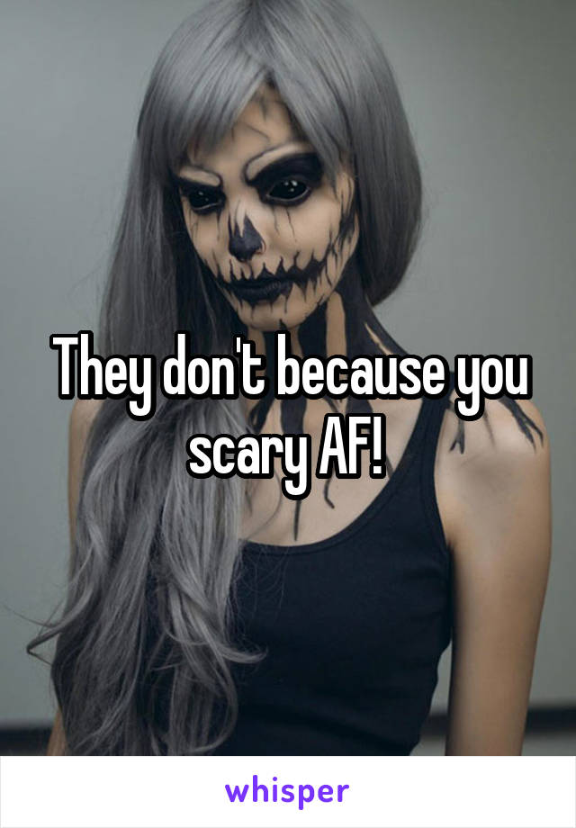 They don't because you scary AF! 