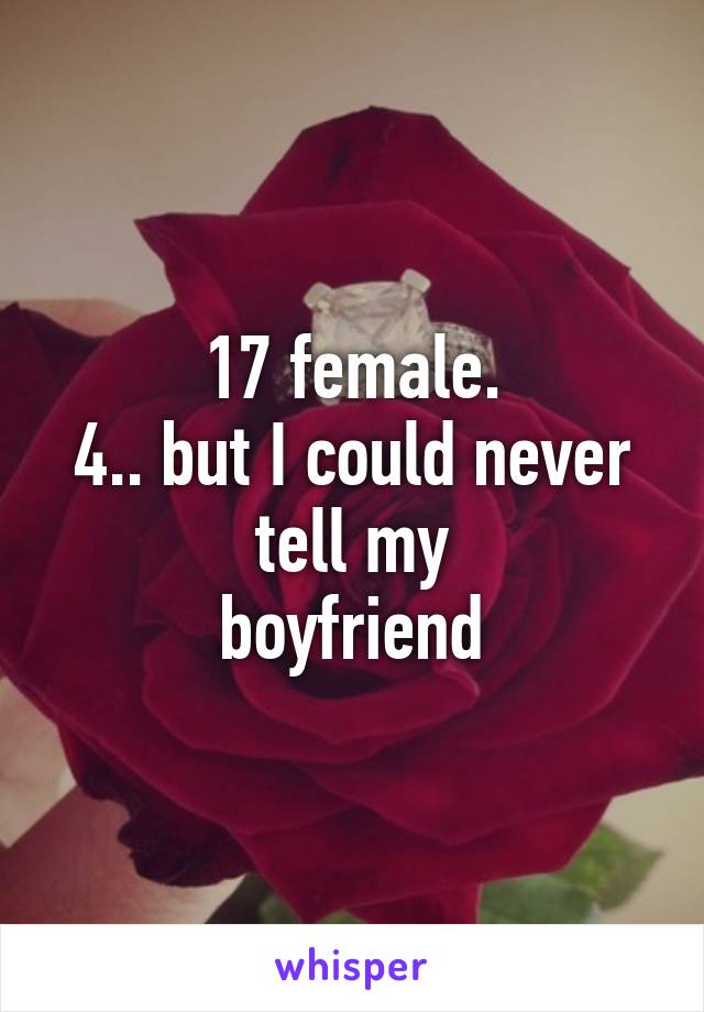 17 female.
4.. but I could never tell my
boyfriend