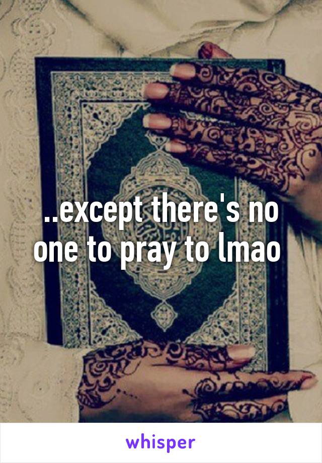 ..except there's no one to pray to lmao 