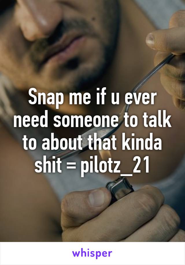 Snap me if u ever need someone to talk to about that kinda shit = pilotz_21