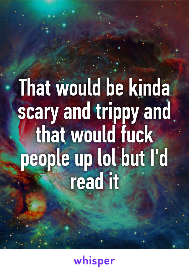 That would be kinda scary and trippy and that would fuck people up lol but I'd read it