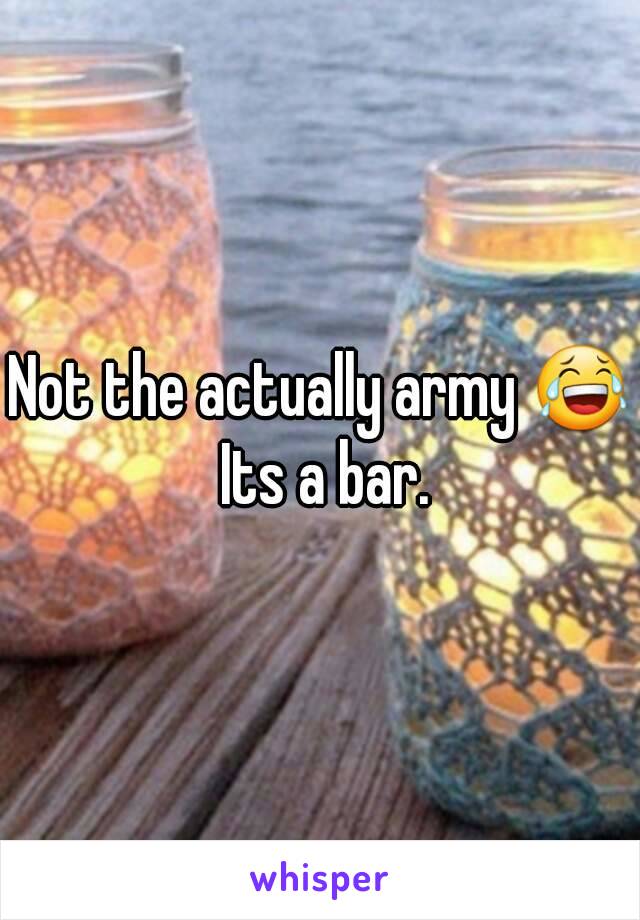 Not the actually army 😂 Its a bar.