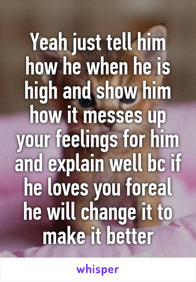 Yeah just tell him how he when he is high and show him how it messes up your feelings for him and explain well bc if he loves you foreal he will change it to make it better