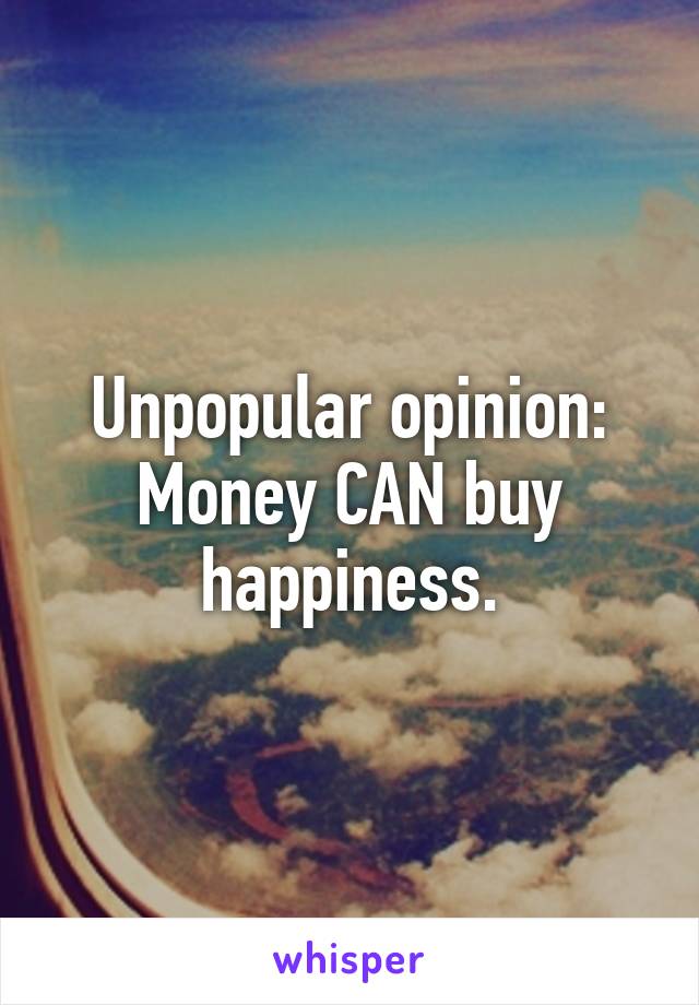 Unpopular opinion: Money CAN buy happiness.