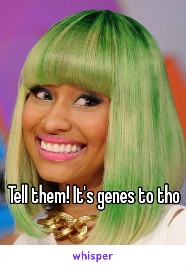 Tell them! It's genes to tho