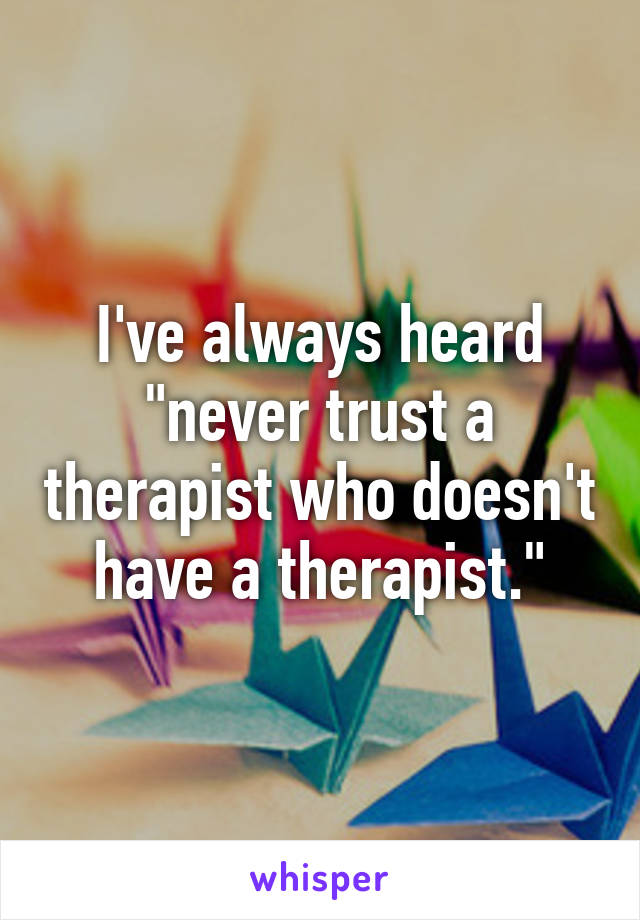 I've always heard "never trust a therapist who doesn't have a therapist."