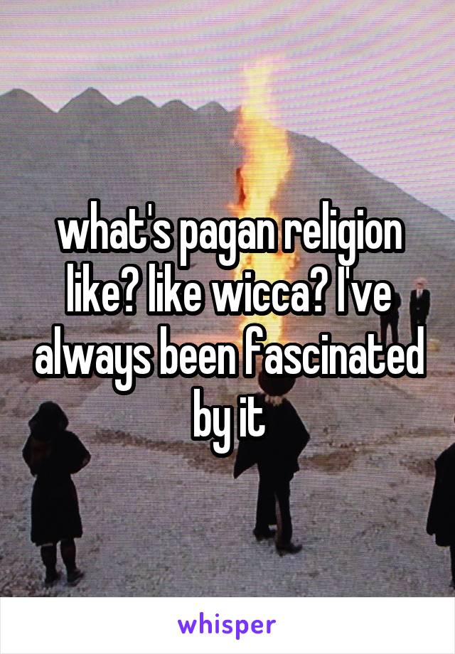 what's pagan religion like? like wicca? I've always been fascinated by it
