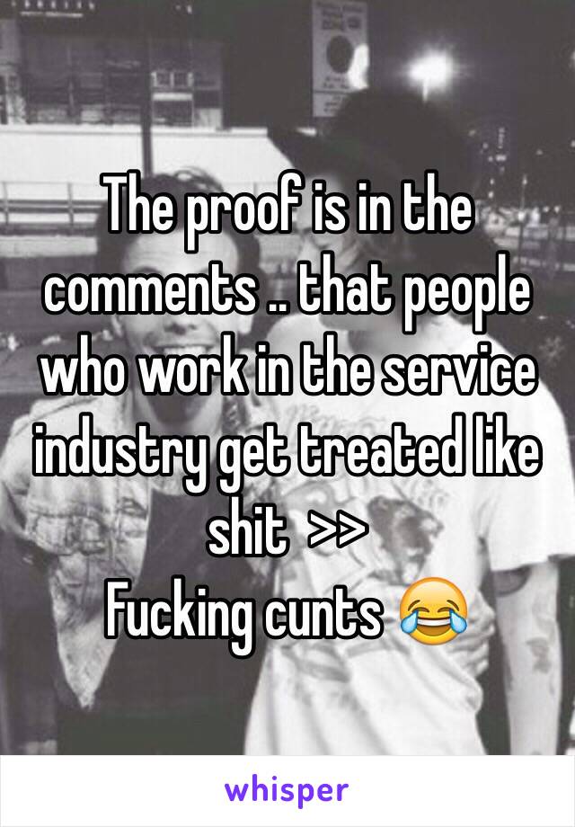 The proof is in the comments .. that people who work in the service industry get treated like shit  >>
Fucking cunts 😂