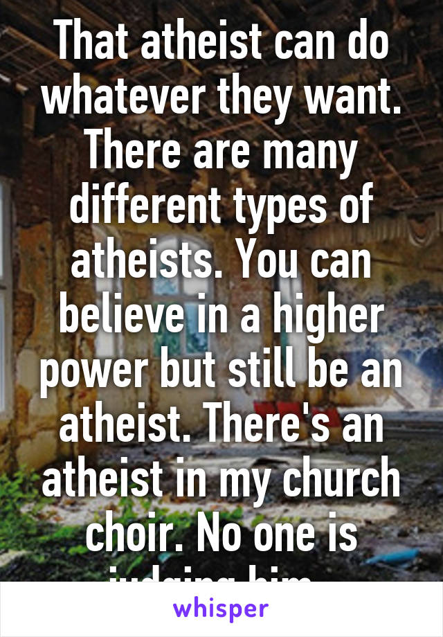 That atheist can do whatever they want. There are many different types of atheists. You can believe in a higher power but still be an atheist. There's an atheist in my church choir. No one is judging him. 