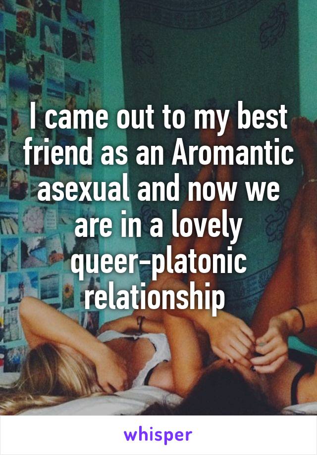 I came out to my best friend as an Aromantic asexual and now we are in a lovely queer-platonic relationship 
