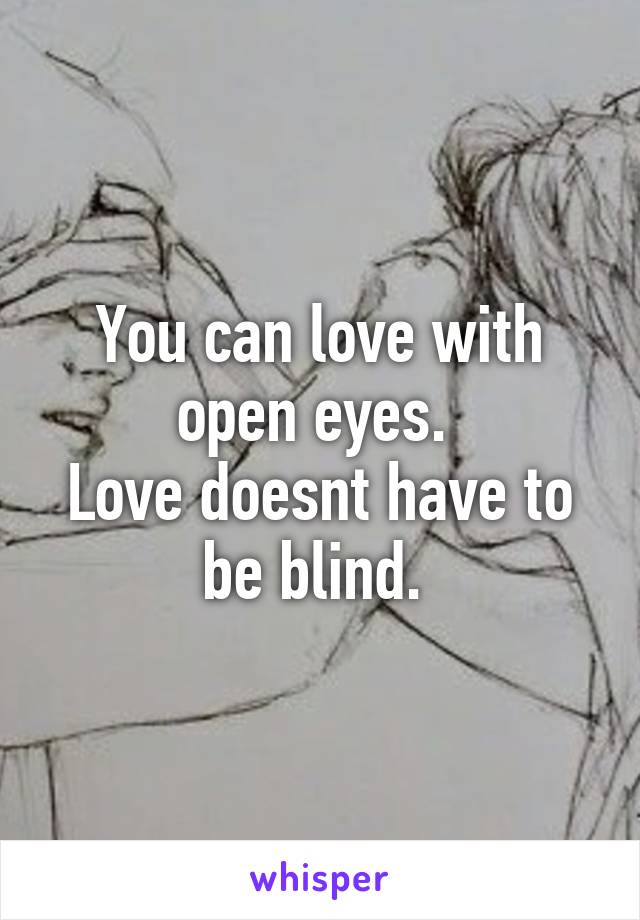 You can love with open eyes. 
Love doesnt have to be blind. 