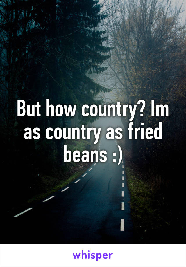 But how country? Im as country as fried beans :)