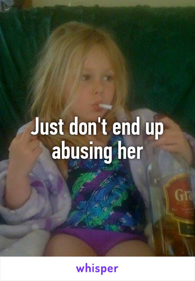 Just don't end up abusing her