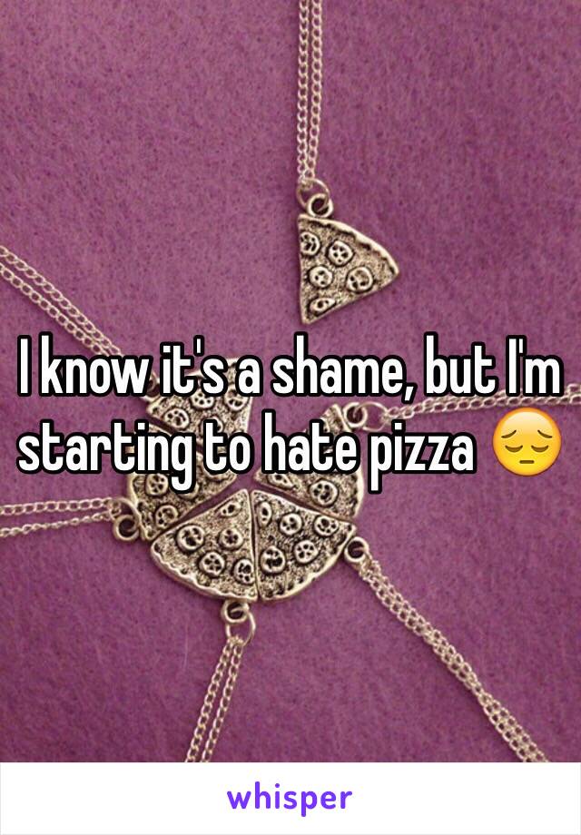 I know it's a shame, but I'm starting to hate pizza 😔