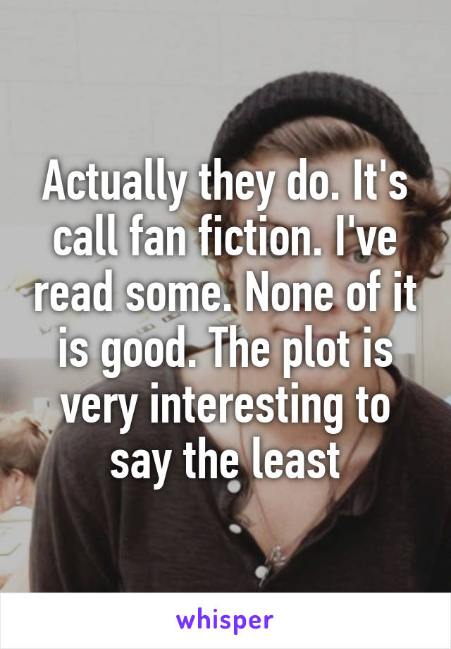 Actually they do. It's call fan fiction. I've read some. None of it is good. The plot is very interesting to say the least