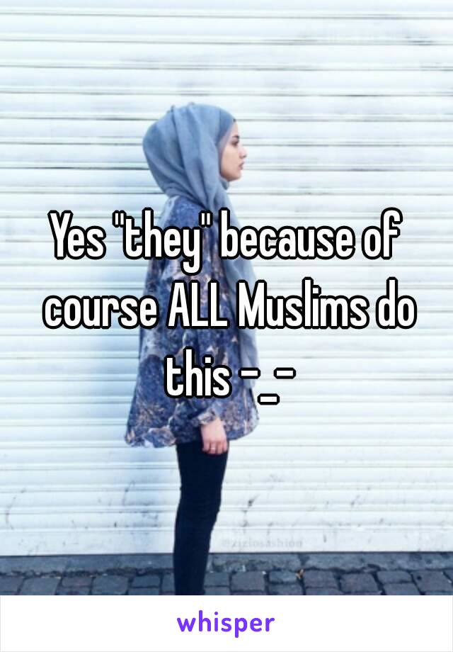 Yes "they" because of course ALL Muslims do this -_-