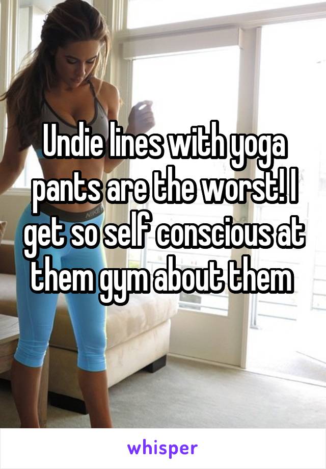 Undie lines with yoga pants are the worst! I get so self conscious at them gym about them 
