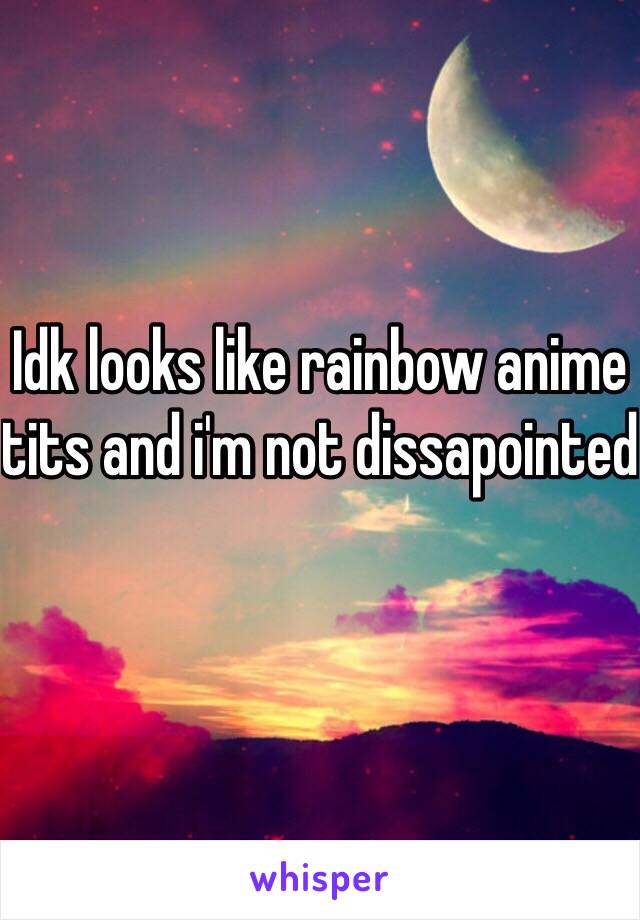 Idk looks like rainbow anime tits and i'm not dissapointed