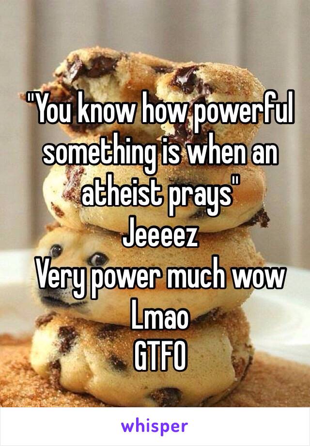 "You know how powerful something is when an atheist prays"
Jeeeez
Very power much wow
Lmao 
GTFO 
