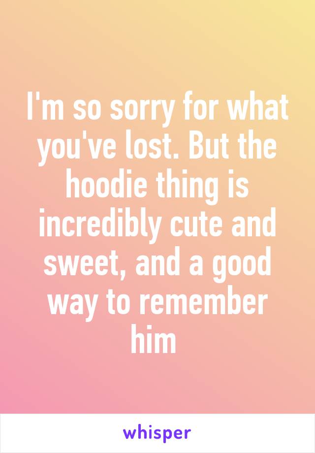 I'm so sorry for what you've lost. But the hoodie thing is incredibly cute and sweet, and a good way to remember him 