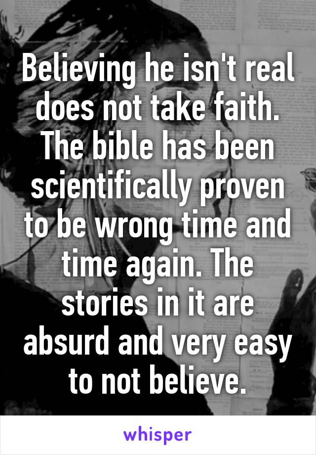 Believing he isn't real does not take faith. The bible has been scientifically proven to be wrong time and time again. The stories in it are absurd and very easy to not believe.