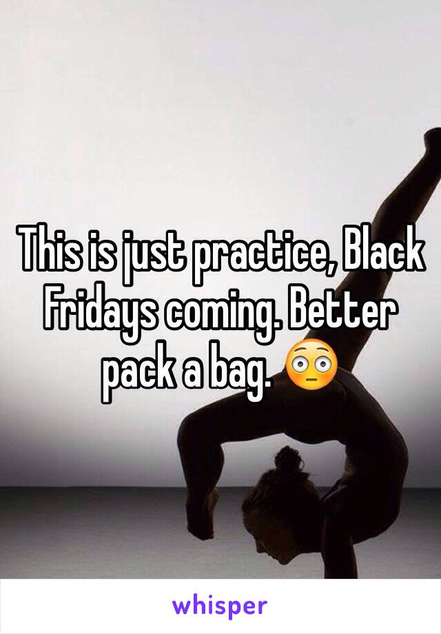 This is just practice, Black Fridays coming. Better pack a bag. 😳