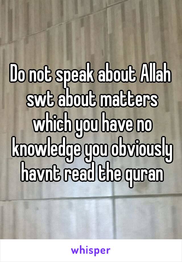 Do not speak about Allah swt about matters which you have no knowledge you obviously havnt read the quran