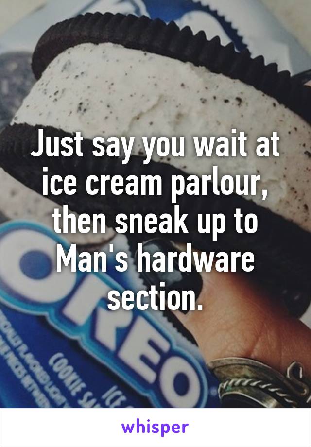 Just say you wait at ice cream parlour, then sneak up to Man's hardware section.