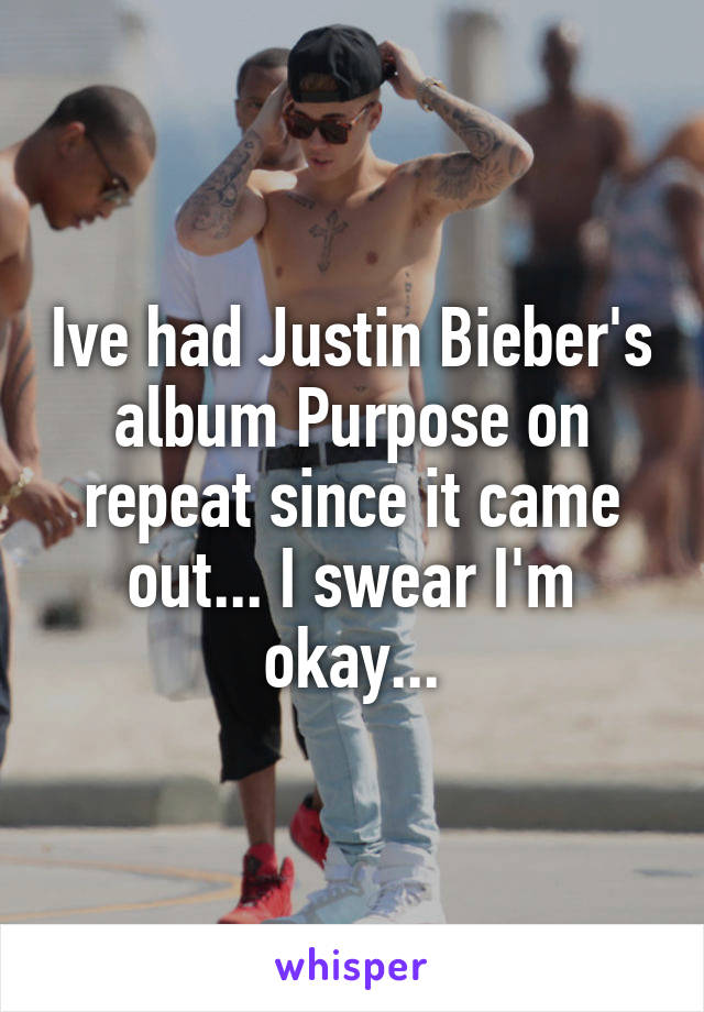 Ive had Justin Bieber's album Purpose on repeat since it came out... I swear I'm okay...