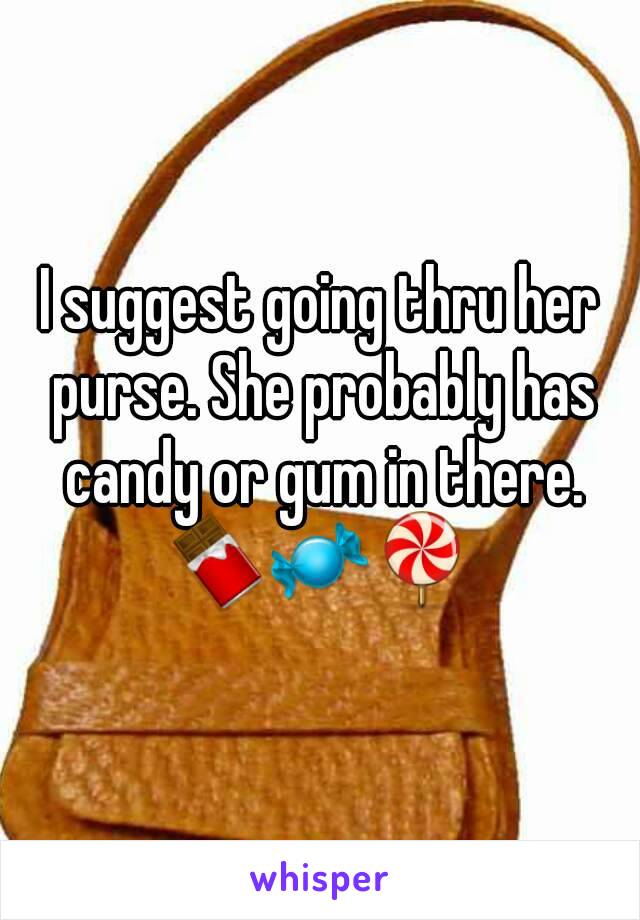 I suggest going thru her purse. She probably has candy or gum in there.
🍫🍬🍭