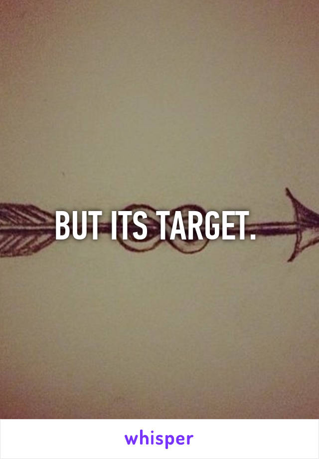 BUT ITS TARGET. 