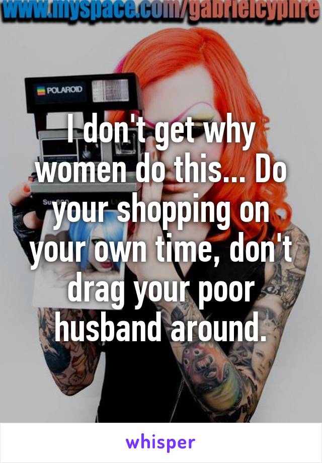 I don't get why women do this... Do your shopping on your own time, don't drag your poor husband around.