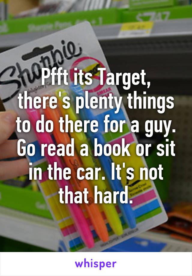 Pfft its Target, there's plenty things to do there for a guy. Go read a book or sit in the car. It's not that hard.