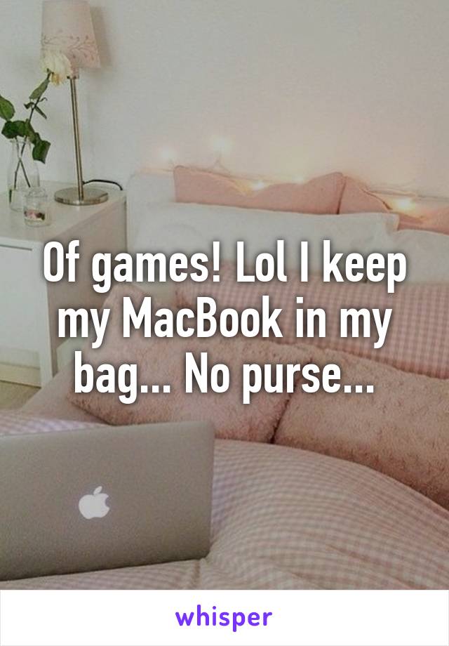 Of games! Lol I keep my MacBook in my bag... No purse...