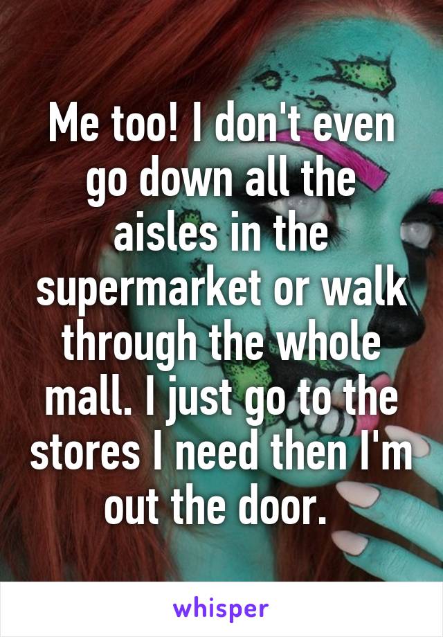 Me too! I don't even go down all the aisles in the supermarket or walk through the whole mall. I just go to the stores I need then I'm out the door. 