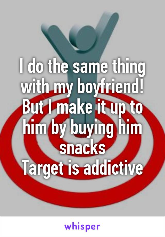 I do the same thing with my boyfriend! But I make it up to him by buying him snacks
 Target is addictive 