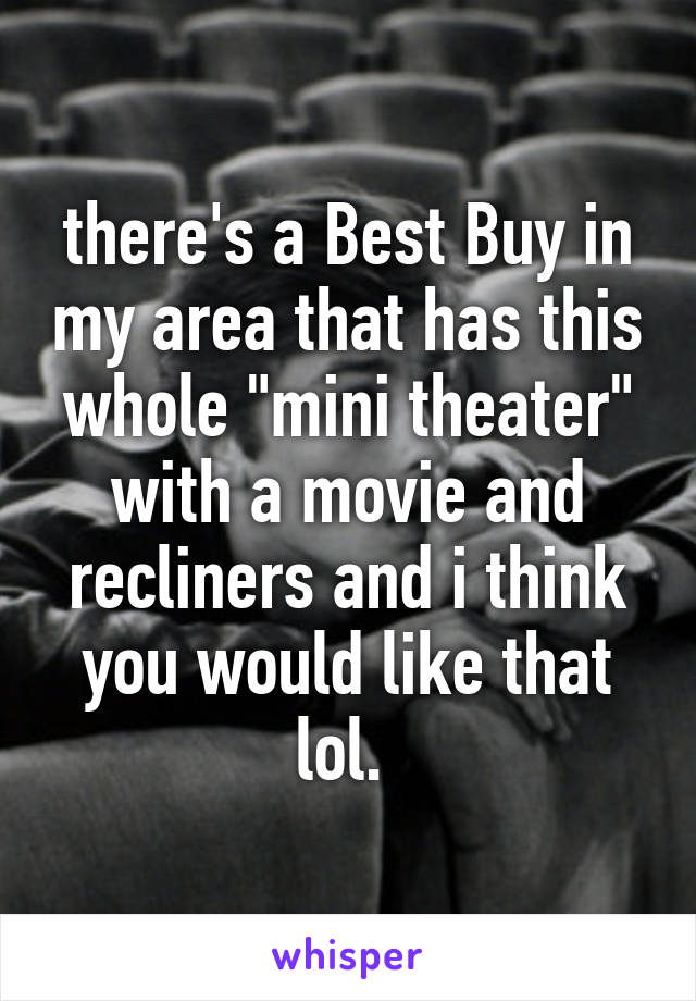 there's a Best Buy in my area that has this whole "mini theater" with a movie and recliners and i think you would like that lol. 