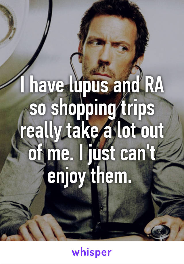 I have lupus and RA so shopping trips really take a lot out of me. I just can't enjoy them. 