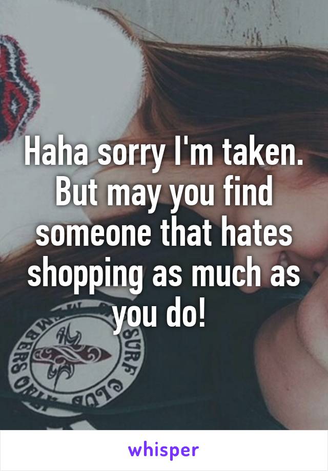 Haha sorry I'm taken. But may you find someone that hates shopping as much as you do! 