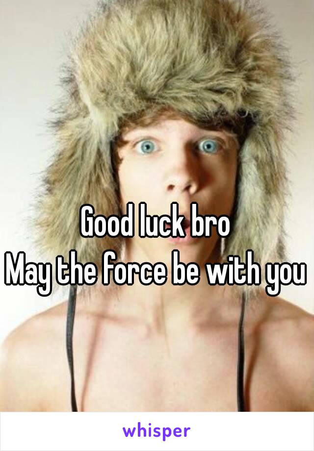 Good luck bro
May the force be with you 