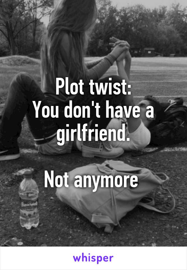 Plot twist:
You don't have a girlfriend.

Not anymore 