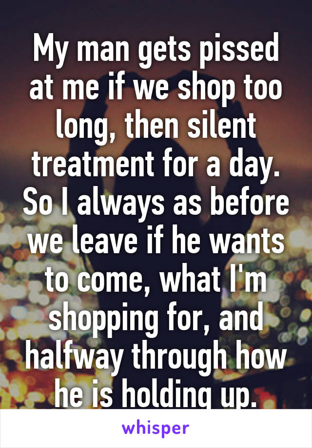 My man gets pissed at me if we shop too long, then silent treatment for a day. So I always as before we leave if he wants to come, what I'm shopping for, and halfway through how he is holding up.