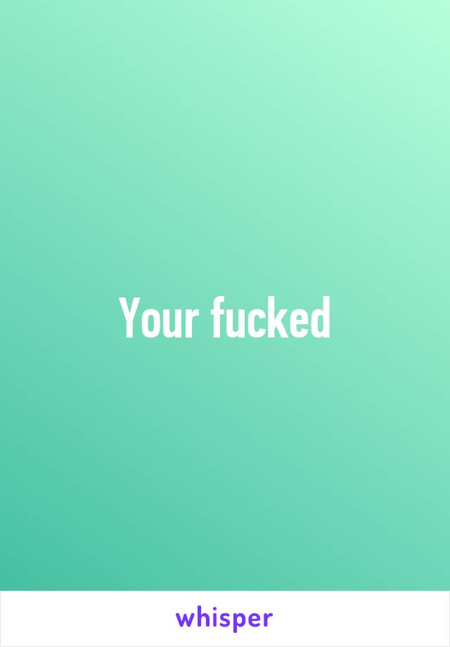 Your fucked