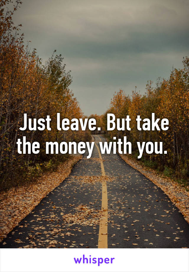 Just leave. But take the money with you. 