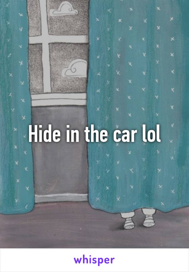 Hide in the car lol