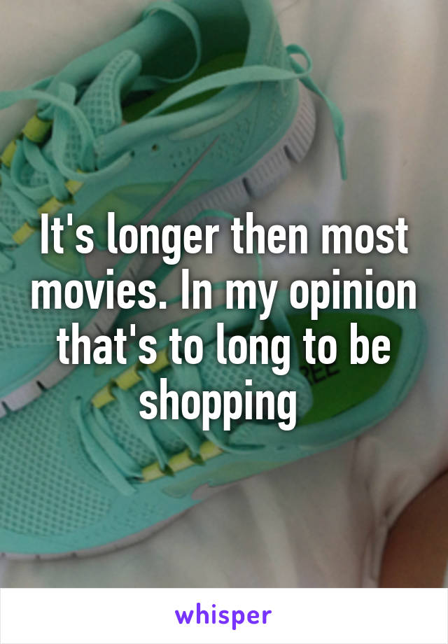 It's longer then most movies. In my opinion that's to long to be shopping 