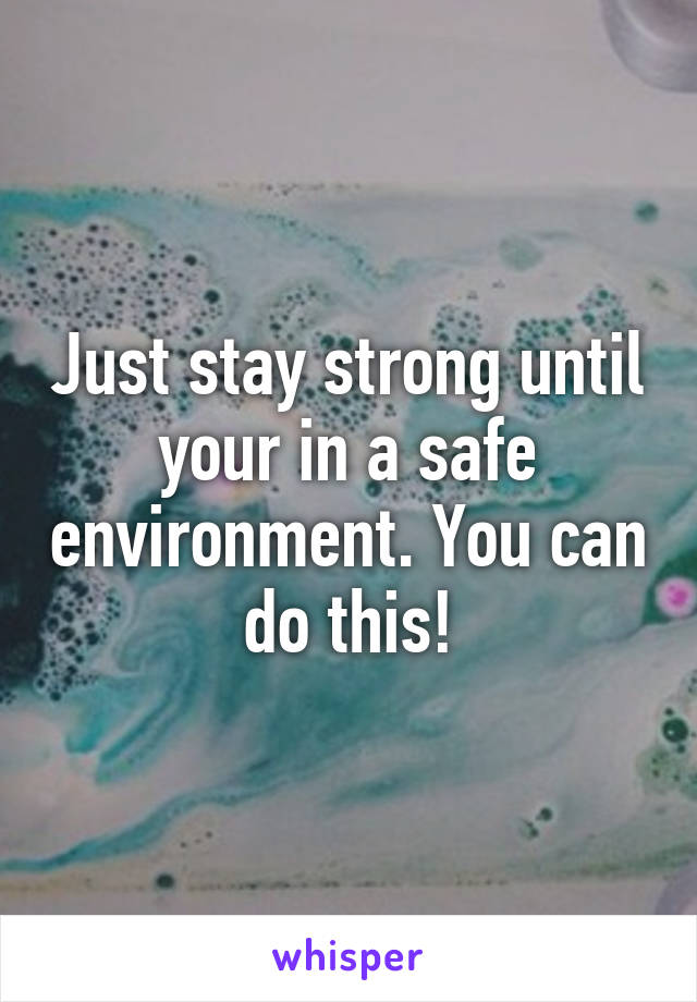 Just stay strong until your in a safe environment. You can do this!