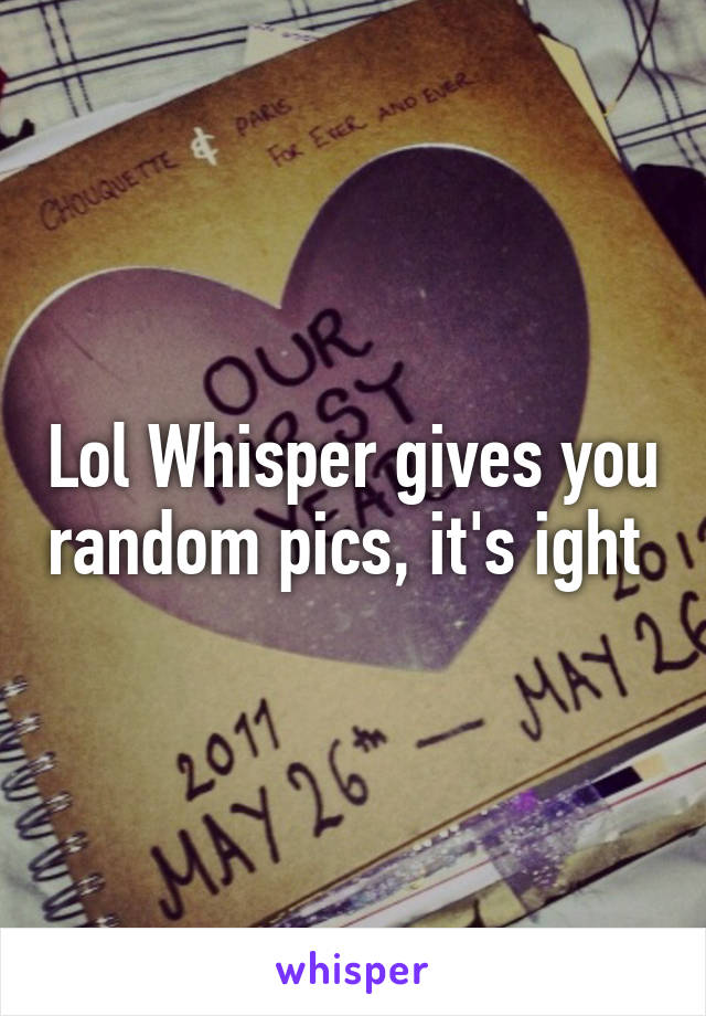 Lol Whisper gives you random pics, it's ight 